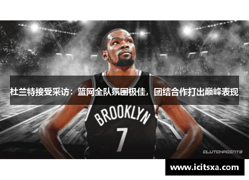 杜兰特接受采访：篮网全队氛围极佳，团结合作打出巅峰表现
