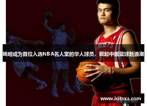 姚明成为首位入选NBA名人堂的华人球员，掀起中国篮球新浪潮