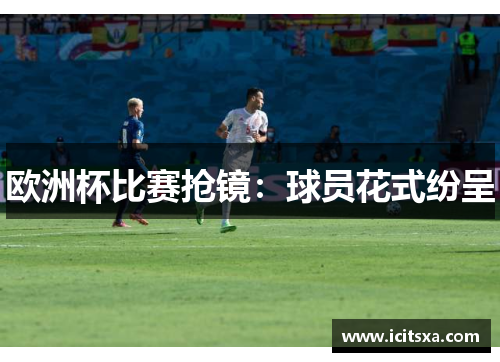 欧洲杯比赛抢镜：球员花式纷呈