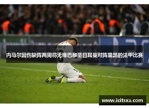 内马尔因伤缺阵两周将无缘巴黎圣日耳曼对阵里昂的法甲比赛